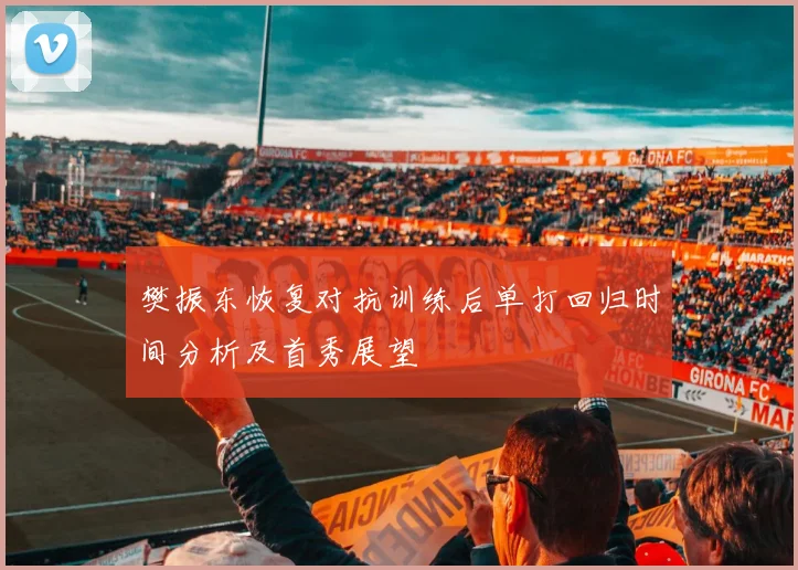樊振东恢复对抗训练后单打回归时间分析及首秀展望