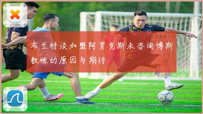 布兰特谈加盟阿贾克斯未咨询博斯教练的原因与期待