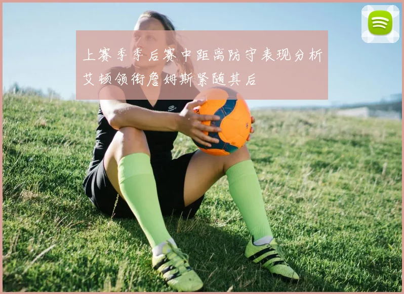 上赛季季后赛中距离防守表现分析艾顿领衔詹姆斯紧随其后