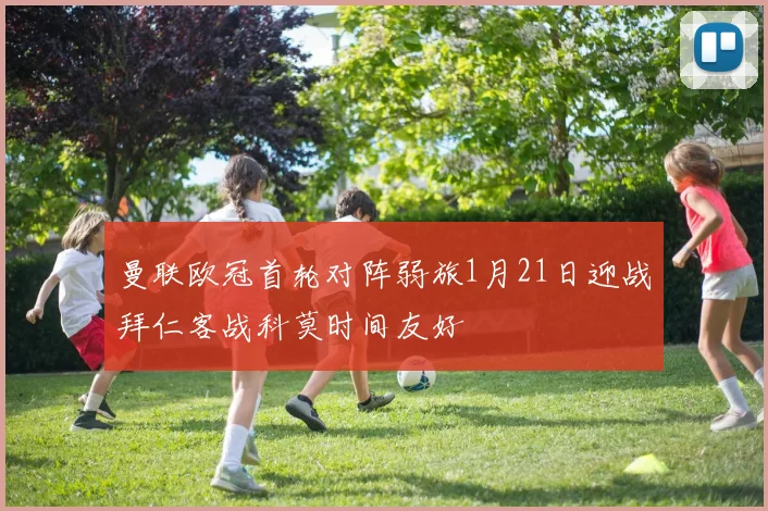 曼联欧冠首轮对阵弱旅1月21日迎战拜仁客战科莫时间友好