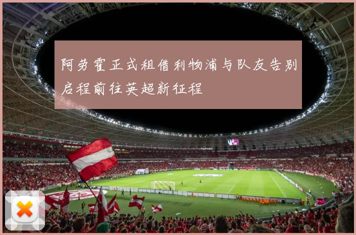 阿劳霍正式租借利物浦与队友告别启程前往英超新征程