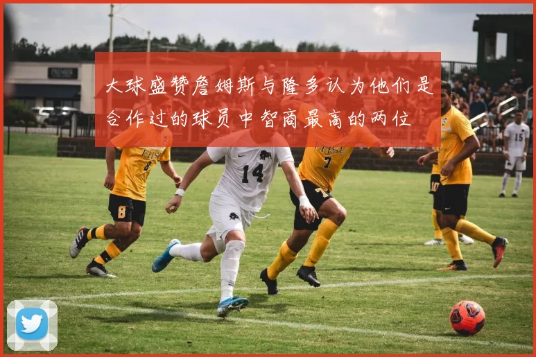 大球盛赞詹姆斯与隆多认为他们是合作过的球员中智商最高的两位