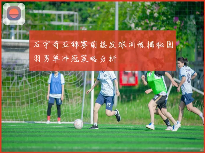 石宇奇亚锦赛前接发球训练揭秘国羽男单冲冠策略分析