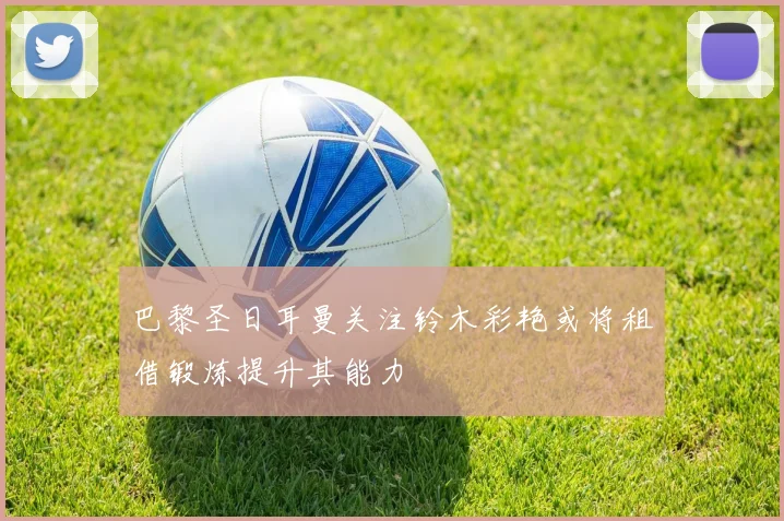 巴黎圣日耳曼关注铃木彩艳或将租借锻炼提升其能力