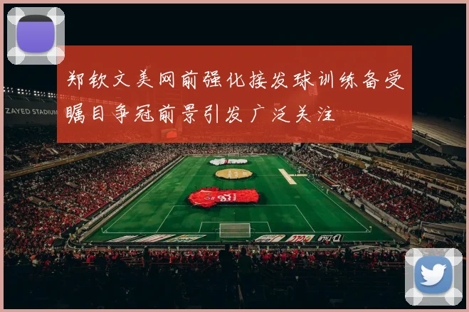 郑钦文美网前强化接发球训练备受瞩目争冠前景引发广泛关注