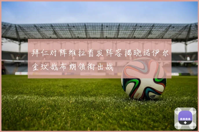 拜仁对阵维拉首发阵容揭晓诺伊尔金玟哉布朗领衔出战