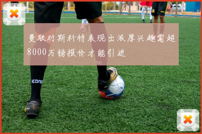曼联对斯科特表现出浓厚兴趣需超8000万镑报价才能引进